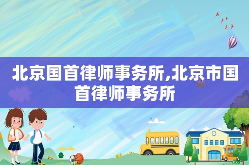 北京國(guó)首律師事務(wù)所,北京市國(guó)首律師事務(wù)所