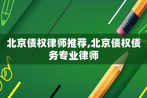 北京債權(quán)律師推薦,北京債權(quán)債務(wù)專業(yè)律師