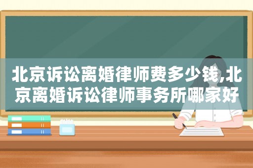 北京訴訟離婚律師費(fèi)多少錢,北京離婚訴訟律師事務(wù)所哪家好?