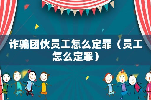 詐騙團伙員工怎么定罪（員工怎么定罪）