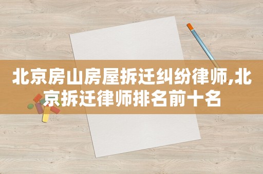 北京房山房屋拆遷糾紛律師,北京拆遷律師排名前十名