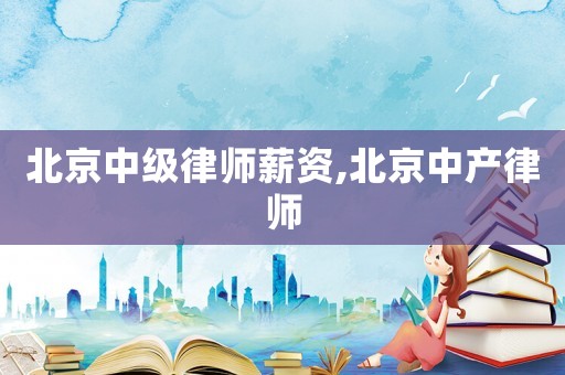 北京中級(jí)律師薪資,北京中產(chǎn)律師