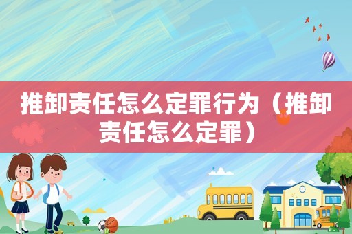 推卸責(zé)任怎么定罪行為（推卸責(zé)任怎么定罪）