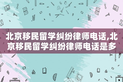 北京移民留學(xué)糾紛律師電話,北京移民留學(xué)糾紛律師電話是多少