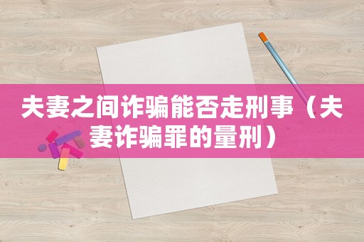 夫妻之間詐騙能否走刑事（夫妻詐騙罪的量刑）