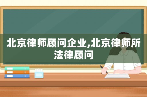 北京律師顧問企業(yè),北京律師所法律顧問