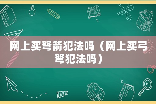 網(wǎng)上買弩箭犯法嗎（網(wǎng)上買弓弩犯法嗎）