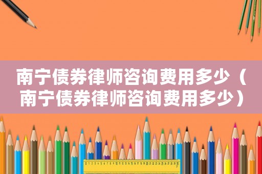 南寧債券律師咨詢費(fèi)用多少（南寧債券律師咨詢費(fèi)用多少）