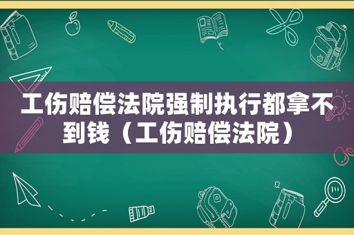 工傷賠償法院強制執(zhí)行都拿不到錢（工傷賠償法院）