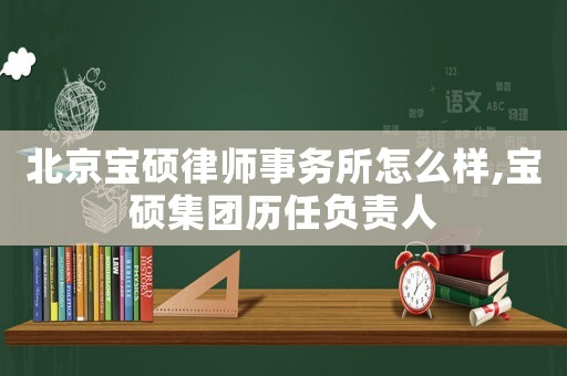 北京寶碩律師事務(wù)所怎么樣,寶碩集團(tuán)歷任負(fù)責(zé)人