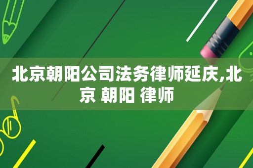 北京朝陽公司法務(wù)律師延慶,北京 朝陽 律師
