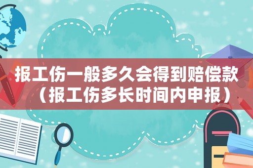 報工傷一般多久會得到賠償款（報工傷多長時間內(nèi)申報）