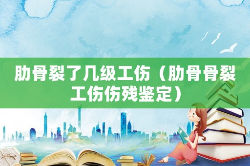 肋骨裂了幾級(jí)工傷（肋骨骨裂工傷傷殘鑒定）