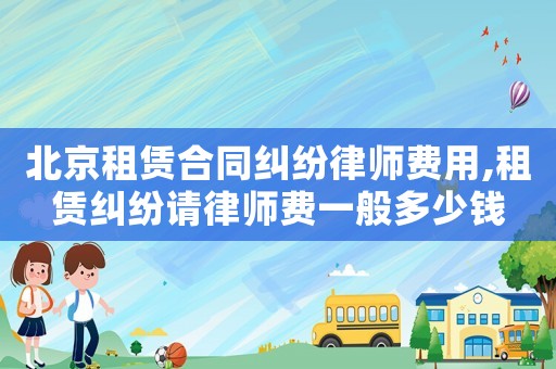 北京租賃合同糾紛律師費(fèi)用,租賃糾紛請(qǐng)律師費(fèi)一般多少錢