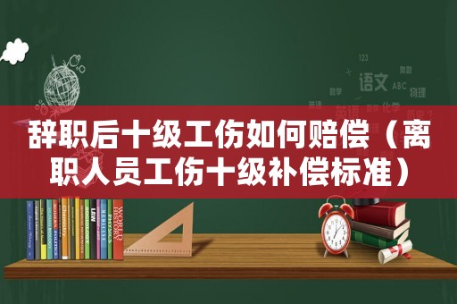 辭職后十級(jí)工傷如何賠償（離職人員工傷十級(jí)補(bǔ)償標(biāo)準(zhǔn)）
