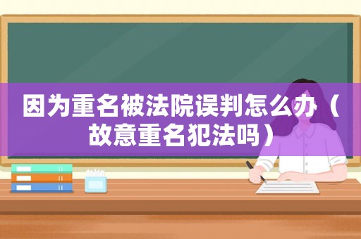 因?yàn)橹孛环ㄔ赫`判怎么辦（故意重名犯法嗎）