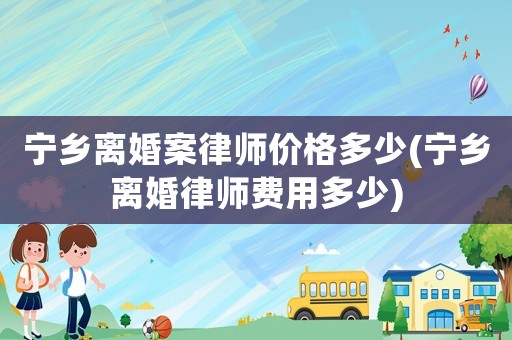 寧鄉(xiāng)離婚案律師價(jià)格多少(寧鄉(xiāng)離婚律師費(fèi)用多少)