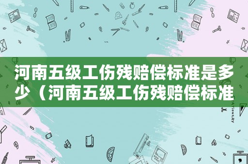 河南五級工傷殘賠償標準是多少（河南五級工傷殘賠償標準）