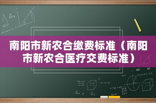 南陽市新農(nóng)合繳費標準（南陽市新農(nóng)合醫(yī)療交費標準）