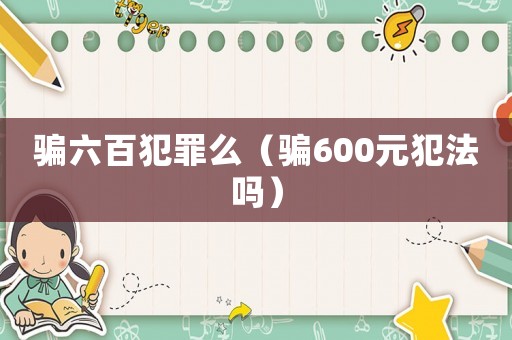 騙六百犯罪么（騙600元犯法嗎）
