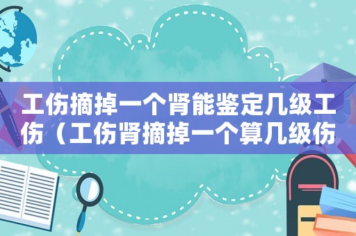 工傷摘掉一個(gè)腎能鑒定幾級工傷（工傷腎摘掉一個(gè)算幾級傷殘）