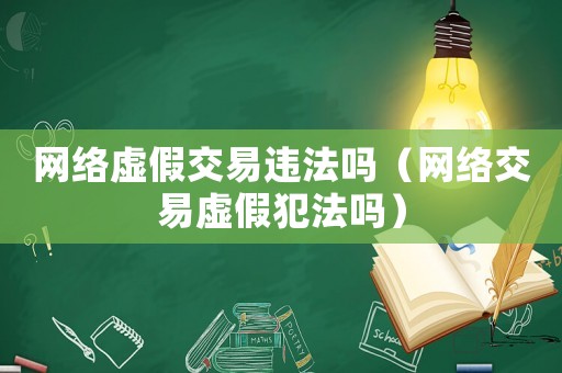 網(wǎng)絡(luò)虛假交易違法嗎（網(wǎng)絡(luò)交易虛假犯法嗎）