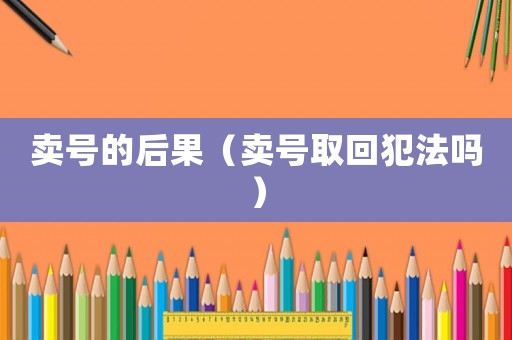 賣號的后果（賣號取回犯法嗎）