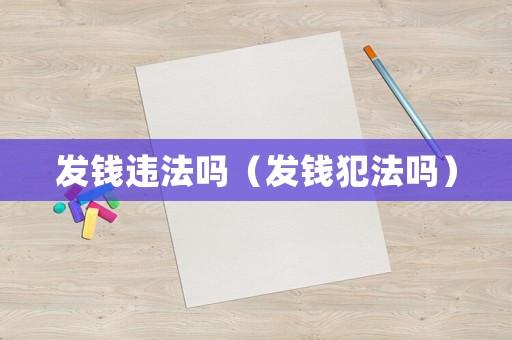 發(fā)錢違法嗎（發(fā)錢犯法嗎）