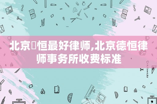 北京徳恒最好律師,北京德恒律師事務(wù)所收費標(biāo)準(zhǔn)