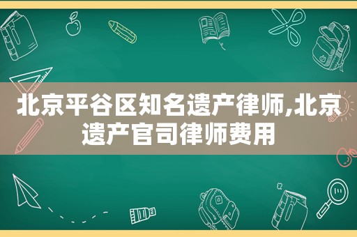 北京平谷區(qū)知名遺產(chǎn)律師,北京遺產(chǎn)官司律師費(fèi)用