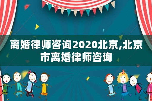 離婚律師咨詢2020北京,北京市離婚律師咨詢