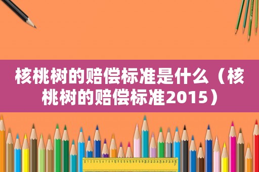 核桃樹的賠償標準是什么（核桃樹的賠償標準2015）