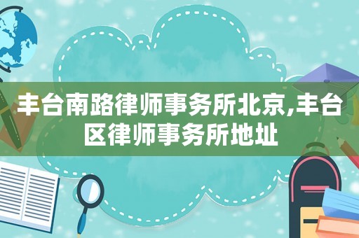 豐臺南路律師事務(wù)所北京,豐臺區(qū)律師事務(wù)所地址