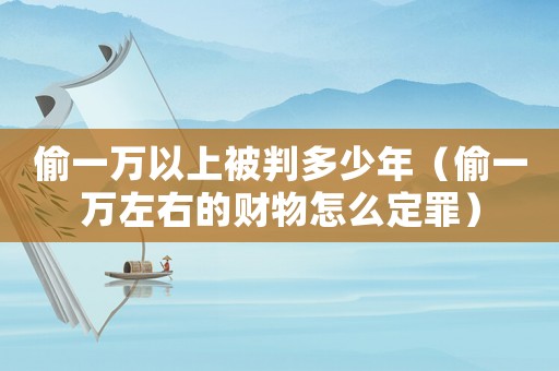 偷一萬以上被判多少年（偷一萬左右的財(cái)物怎么定罪）