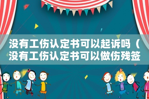 沒有工傷認定書可以起訴嗎（沒有工傷認定書可以做傷殘簽定嗎）