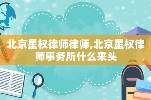 北京星權(quán)律師律師,北京星權(quán)律師事務(wù)所什么來(lái)頭