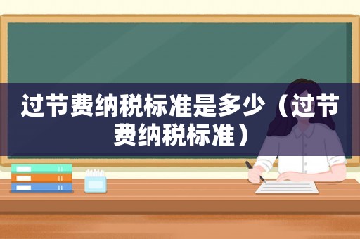過(guò)節(jié)費(fèi)納稅標(biāo)準(zhǔn)是多少（過(guò)節(jié)費(fèi)納稅標(biāo)準(zhǔn)）