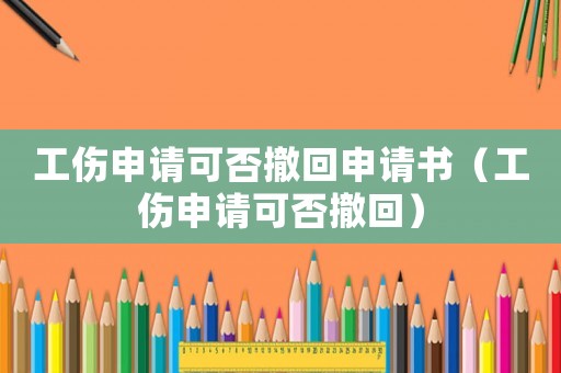 工傷申請(qǐng)可否撤回申請(qǐng)書（工傷申請(qǐng)可否撤回）