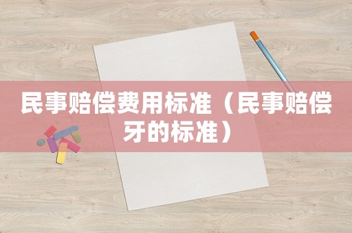 民事賠償費(fèi)用標(biāo)準(zhǔn)（民事賠償牙的標(biāo)準(zhǔn)）