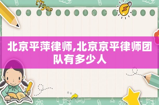北京平萍律師,北京京平律師團隊有多少人