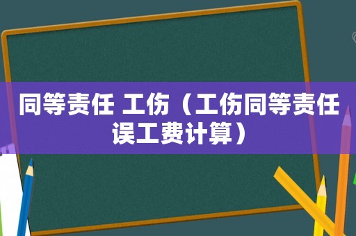同等責(zé)任 工傷（工傷同等責(zé)任誤工費(fèi)計(jì)算）