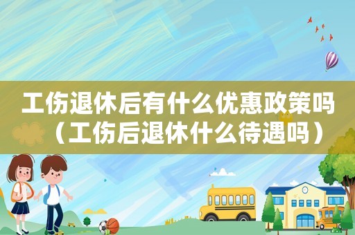 工傷退休后有什么優(yōu)惠政策嗎（工傷后退休什么待遇嗎）