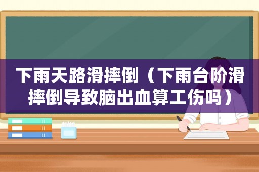 下雨天路滑摔倒（下雨臺階滑摔倒導(dǎo)致腦出血算工傷嗎）