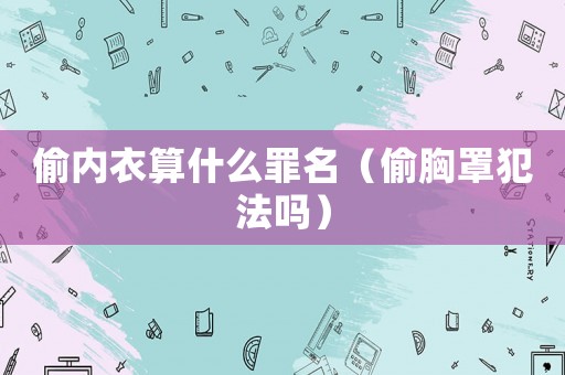偷內(nèi)衣算什么罪名（偷胸罩犯法嗎）