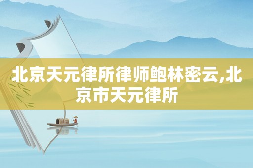 北京天元律所律師鮑林密云,北京市天元律所