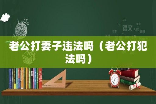 老公打妻子違法嗎（老公打犯法嗎）