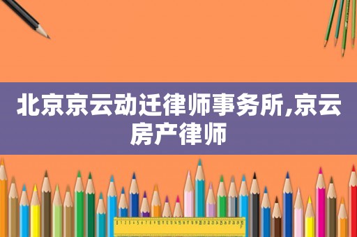 北京京云動(dòng)遷律師事務(wù)所,京云房產(chǎn)律師
