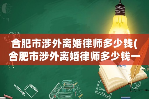 合肥市涉外離婚律師多少錢(qián)(合肥市涉外離婚律師多少錢(qián)一次)