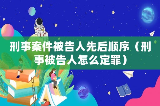 刑事案件被告人先后順序（刑事被告人怎么定罪）