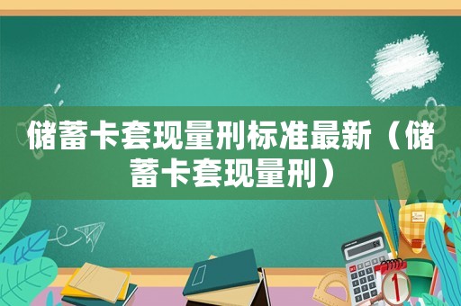 儲蓄卡套現(xiàn)量刑標(biāo)準(zhǔn)最新（儲蓄卡套現(xiàn)量刑）